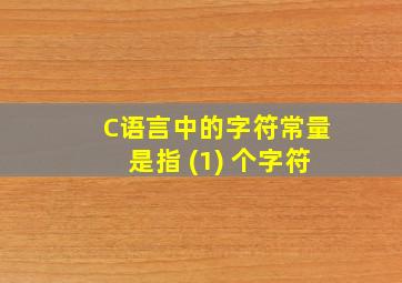 C语言中的字符常量是指 (1) 个字符